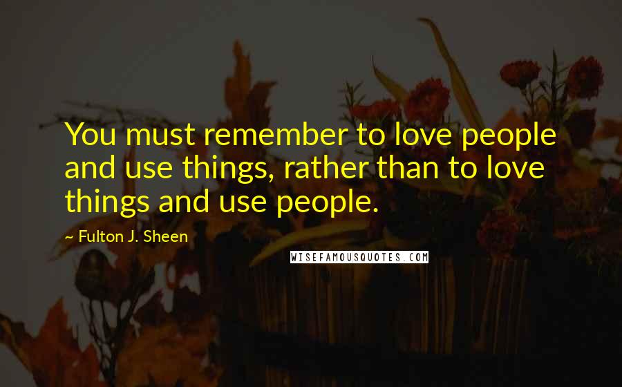 Fulton J. Sheen Quotes: You must remember to love people and use things, rather than to love things and use people.