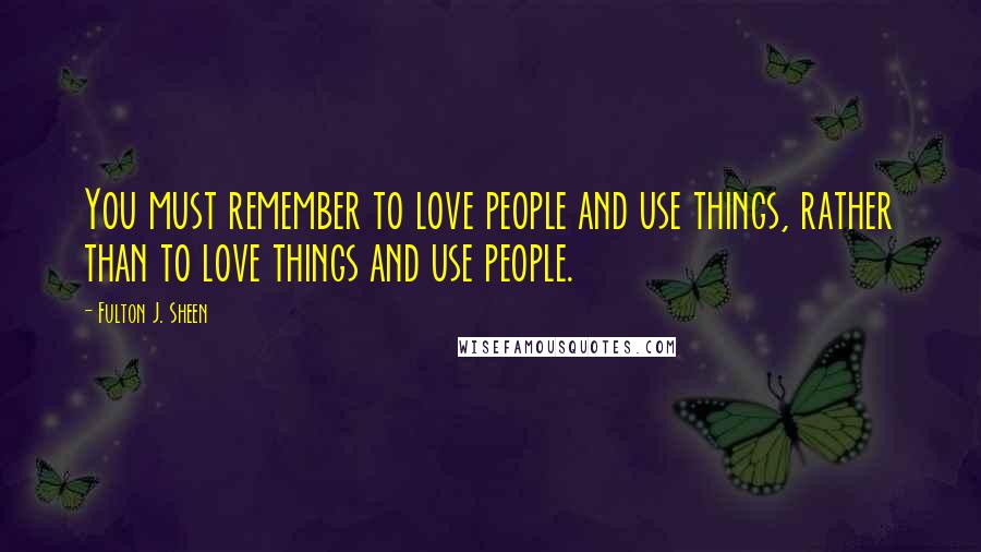 Fulton J. Sheen Quotes: You must remember to love people and use things, rather than to love things and use people.