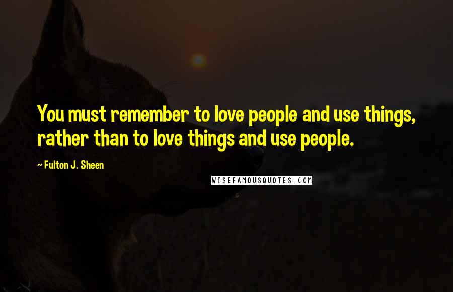 Fulton J. Sheen Quotes: You must remember to love people and use things, rather than to love things and use people.