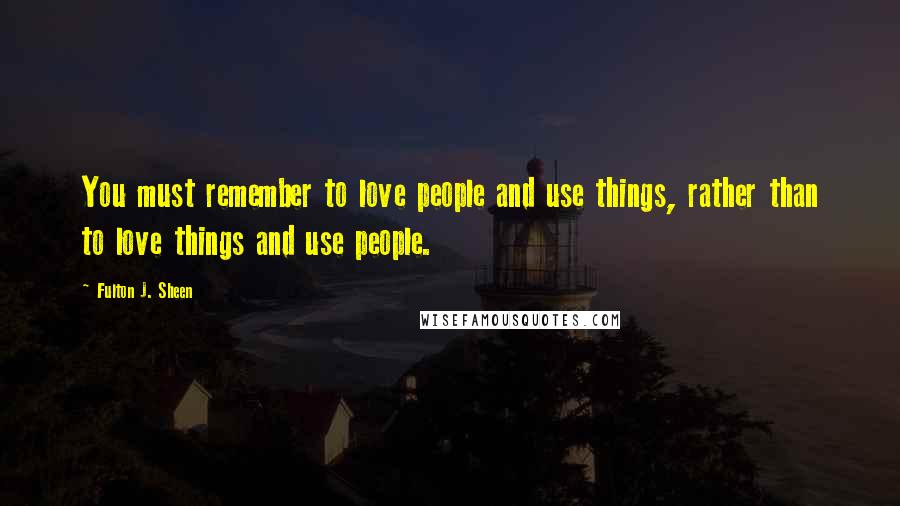 Fulton J. Sheen Quotes: You must remember to love people and use things, rather than to love things and use people.