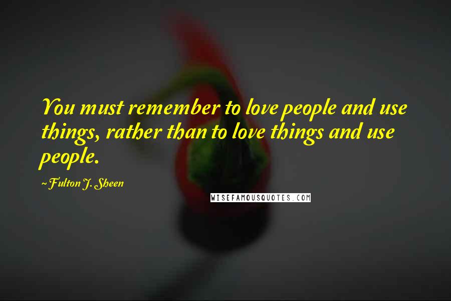 Fulton J. Sheen Quotes: You must remember to love people and use things, rather than to love things and use people.