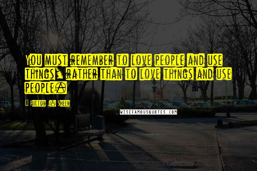 Fulton J. Sheen Quotes: You must remember to love people and use things, rather than to love things and use people.