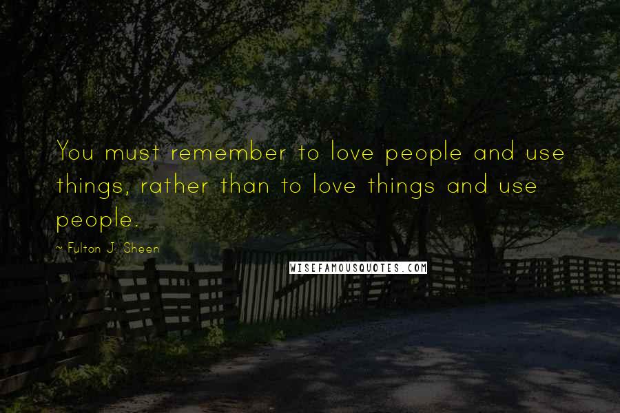 Fulton J. Sheen Quotes: You must remember to love people and use things, rather than to love things and use people.