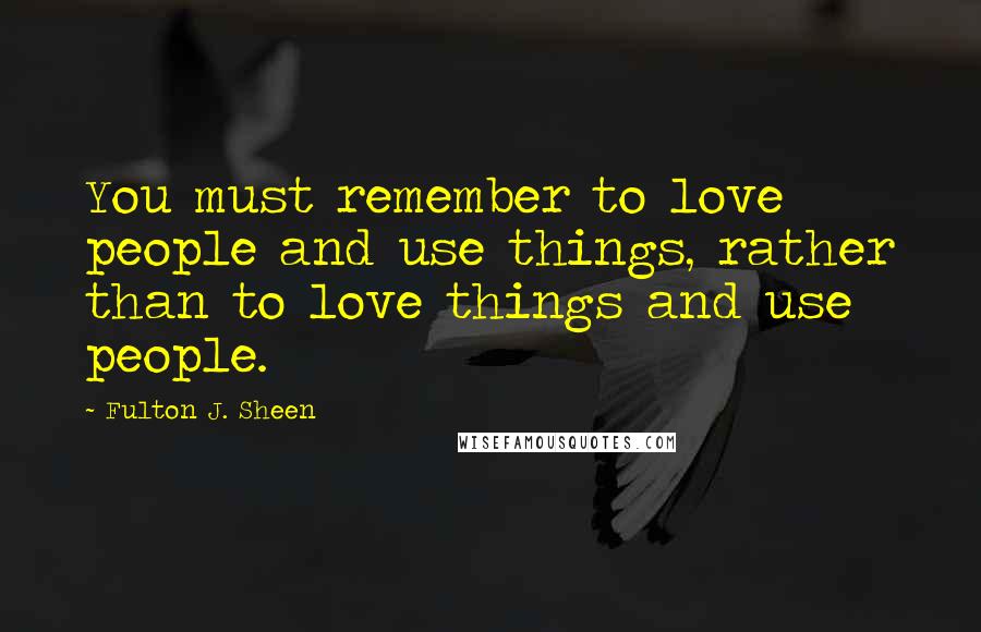 Fulton J. Sheen Quotes: You must remember to love people and use things, rather than to love things and use people.