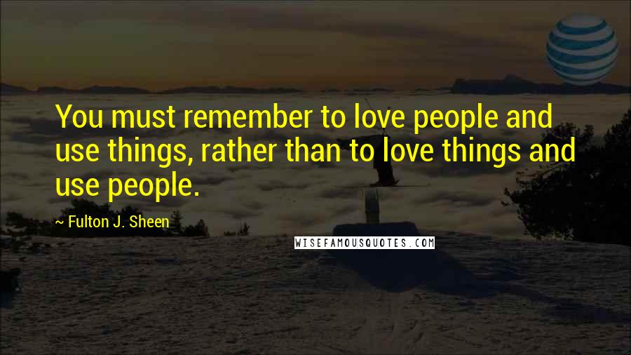 Fulton J. Sheen Quotes: You must remember to love people and use things, rather than to love things and use people.
