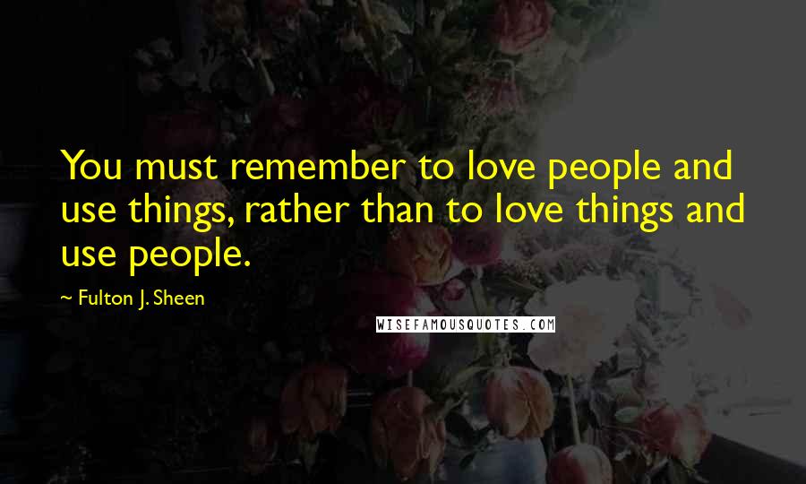 Fulton J. Sheen Quotes: You must remember to love people and use things, rather than to love things and use people.