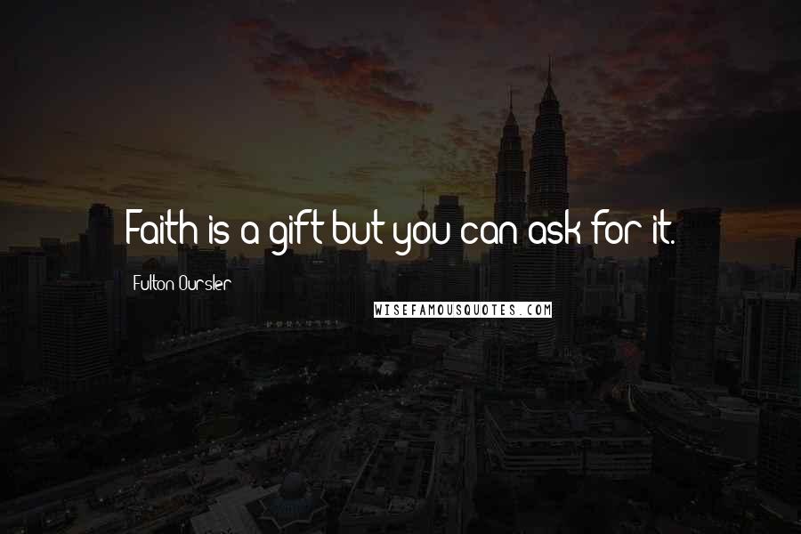 Fulton Oursler Quotes: Faith is a gift-but you can ask for it.