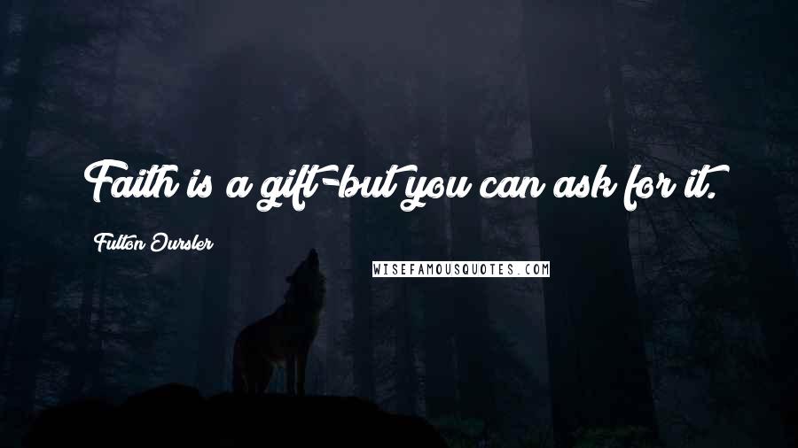 Fulton Oursler Quotes: Faith is a gift-but you can ask for it.
