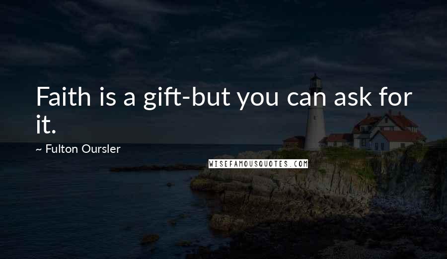 Fulton Oursler Quotes: Faith is a gift-but you can ask for it.