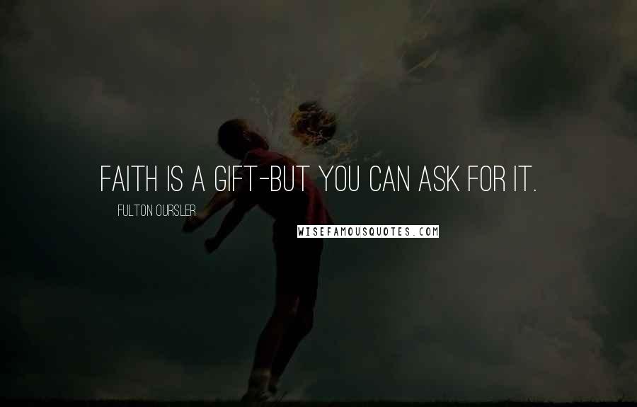 Fulton Oursler Quotes: Faith is a gift-but you can ask for it.