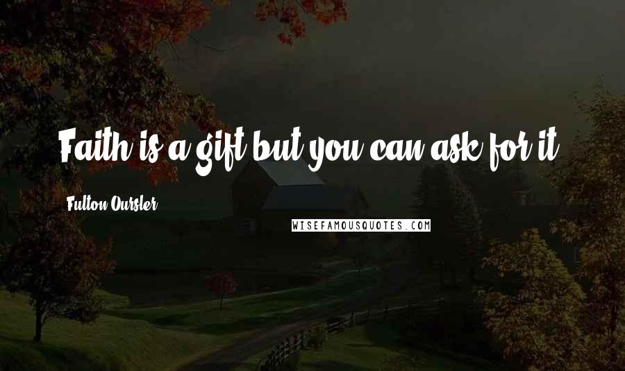 Fulton Oursler Quotes: Faith is a gift-but you can ask for it.