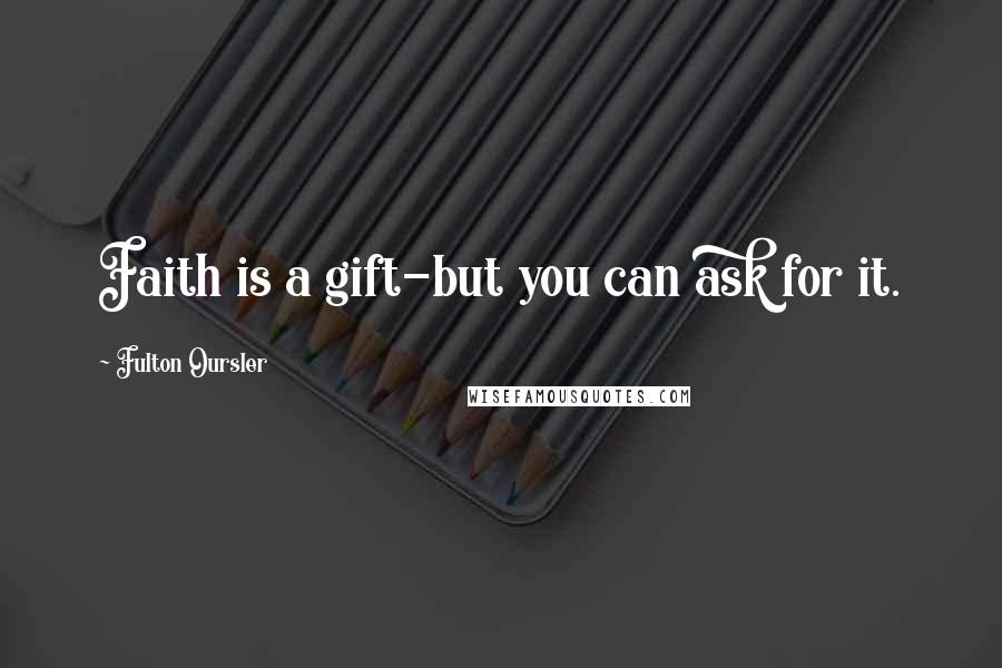 Fulton Oursler Quotes: Faith is a gift-but you can ask for it.