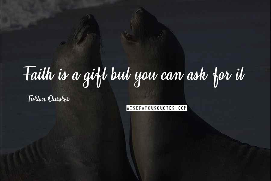 Fulton Oursler Quotes: Faith is a gift-but you can ask for it.