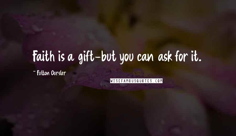 Fulton Oursler Quotes: Faith is a gift-but you can ask for it.