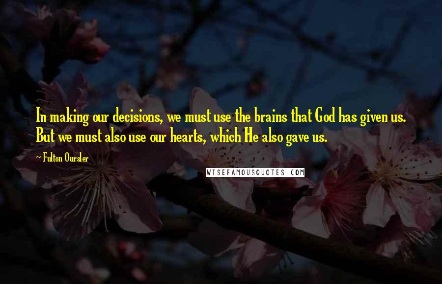 Fulton Oursler Quotes: In making our decisions, we must use the brains that God has given us. But we must also use our hearts, which He also gave us.