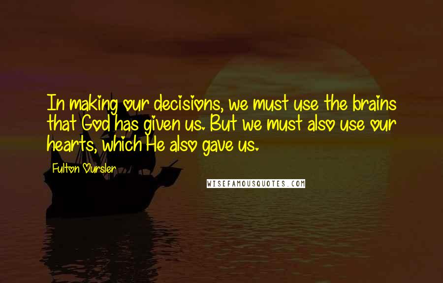 Fulton Oursler Quotes: In making our decisions, we must use the brains that God has given us. But we must also use our hearts, which He also gave us.