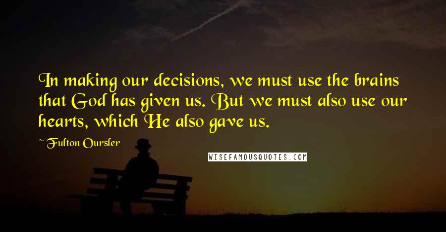 Fulton Oursler Quotes: In making our decisions, we must use the brains that God has given us. But we must also use our hearts, which He also gave us.