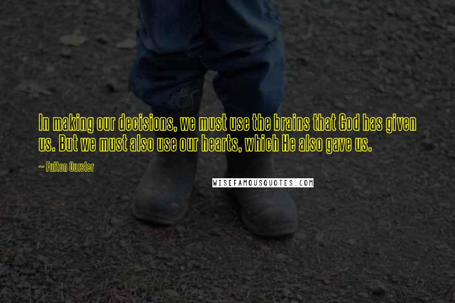 Fulton Oursler Quotes: In making our decisions, we must use the brains that God has given us. But we must also use our hearts, which He also gave us.