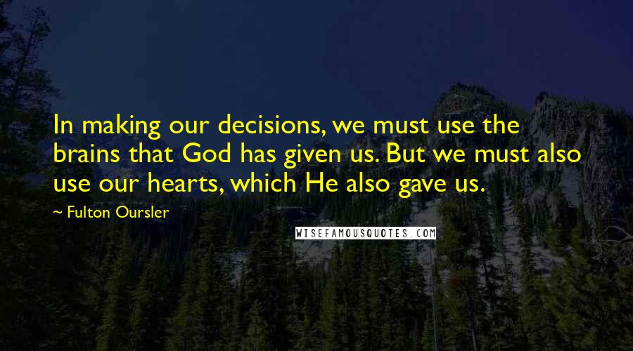 Fulton Oursler Quotes: In making our decisions, we must use the brains that God has given us. But we must also use our hearts, which He also gave us.