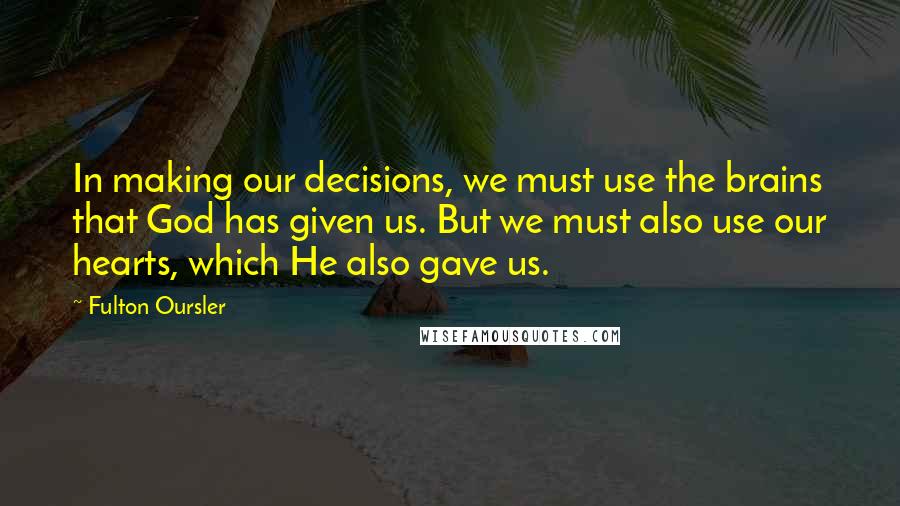 Fulton Oursler Quotes: In making our decisions, we must use the brains that God has given us. But we must also use our hearts, which He also gave us.