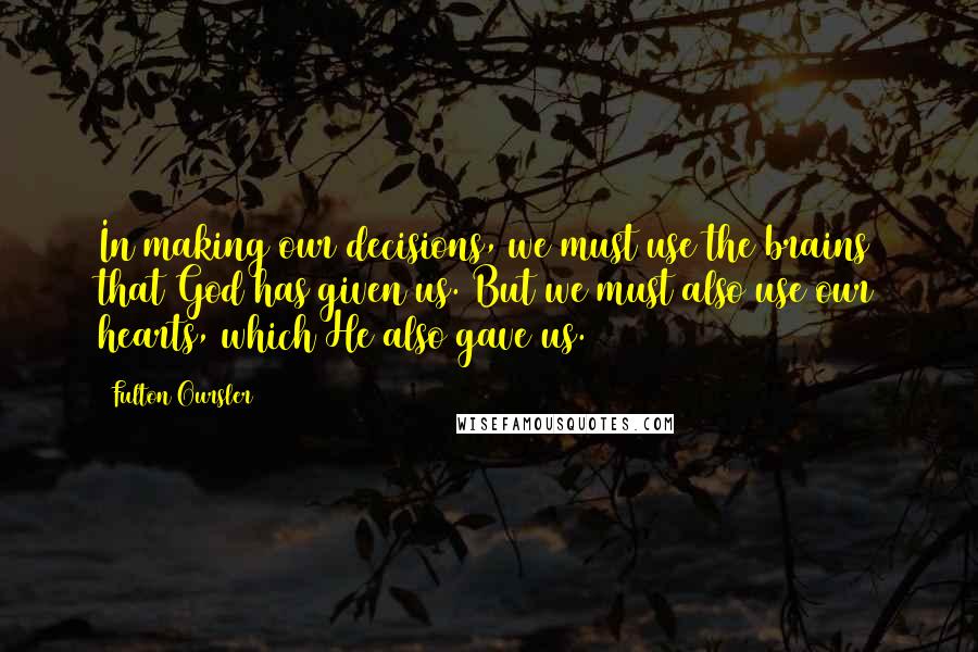 Fulton Oursler Quotes: In making our decisions, we must use the brains that God has given us. But we must also use our hearts, which He also gave us.