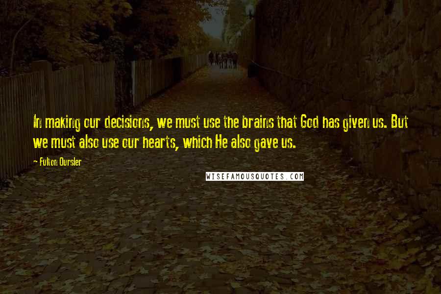 Fulton Oursler Quotes: In making our decisions, we must use the brains that God has given us. But we must also use our hearts, which He also gave us.
