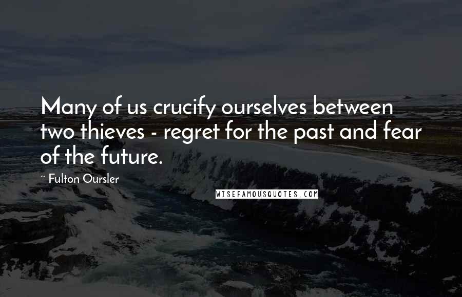 Fulton Oursler Quotes: Many of us crucify ourselves between two thieves - regret for the past and fear of the future.