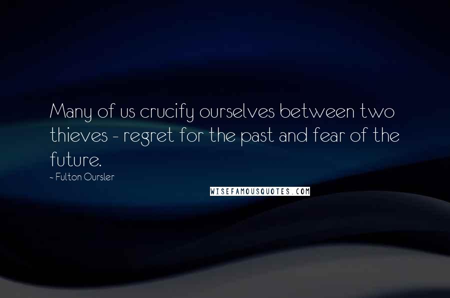 Fulton Oursler Quotes: Many of us crucify ourselves between two thieves - regret for the past and fear of the future.