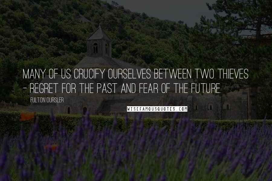 Fulton Oursler Quotes: Many of us crucify ourselves between two thieves - regret for the past and fear of the future.