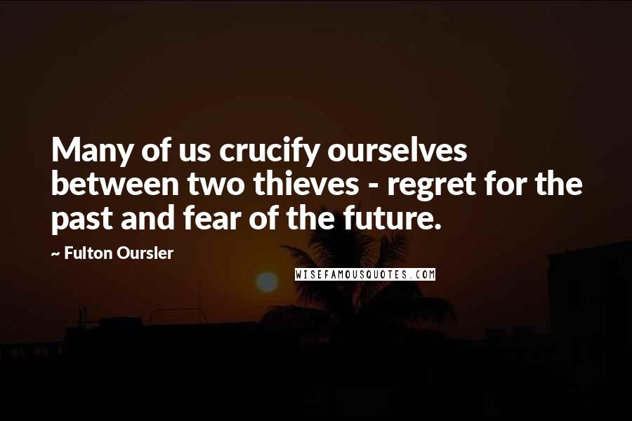 Fulton Oursler Quotes: Many of us crucify ourselves between two thieves - regret for the past and fear of the future.