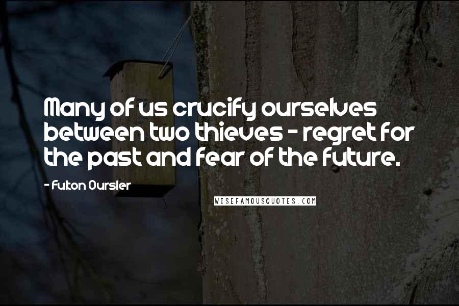 Fulton Oursler Quotes: Many of us crucify ourselves between two thieves - regret for the past and fear of the future.