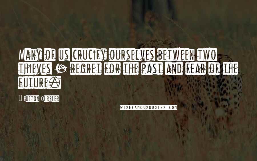 Fulton Oursler Quotes: Many of us crucify ourselves between two thieves - regret for the past and fear of the future.