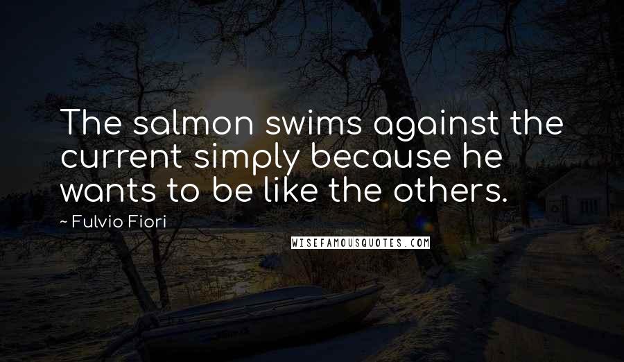 Fulvio Fiori Quotes: The salmon swims against the current simply because he wants to be like the others.