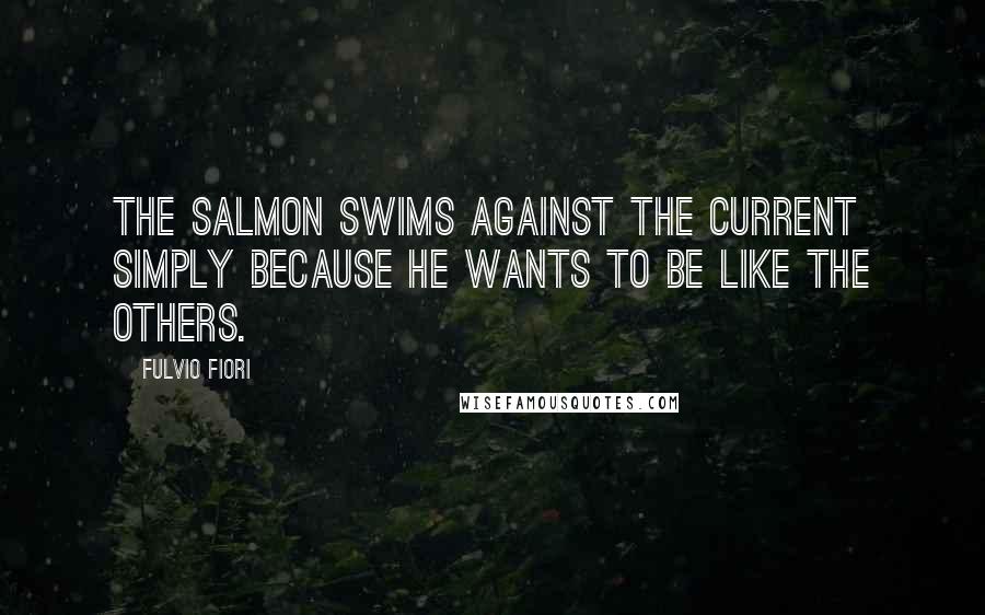 Fulvio Fiori Quotes: The salmon swims against the current simply because he wants to be like the others.