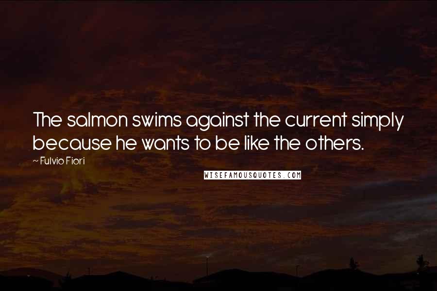 Fulvio Fiori Quotes: The salmon swims against the current simply because he wants to be like the others.