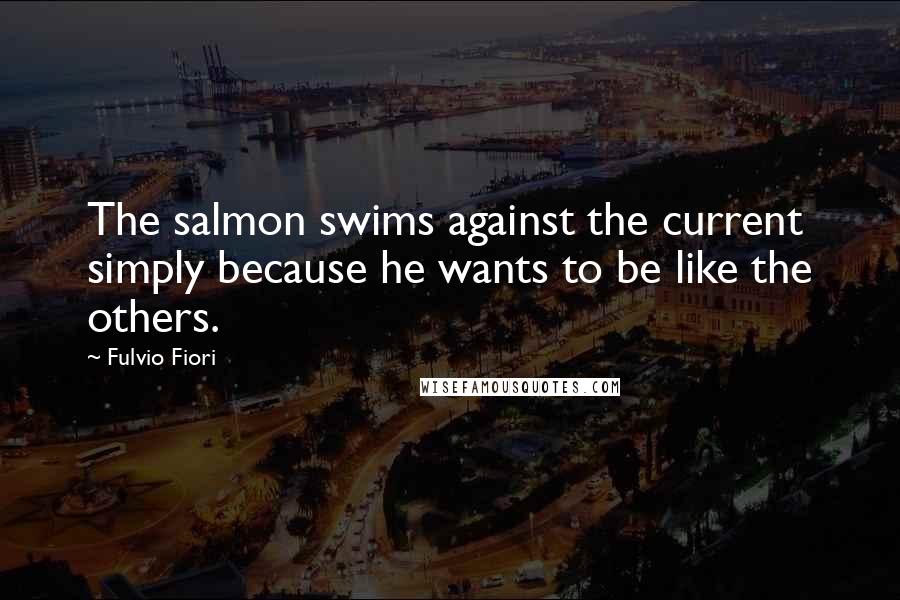 Fulvio Fiori Quotes: The salmon swims against the current simply because he wants to be like the others.