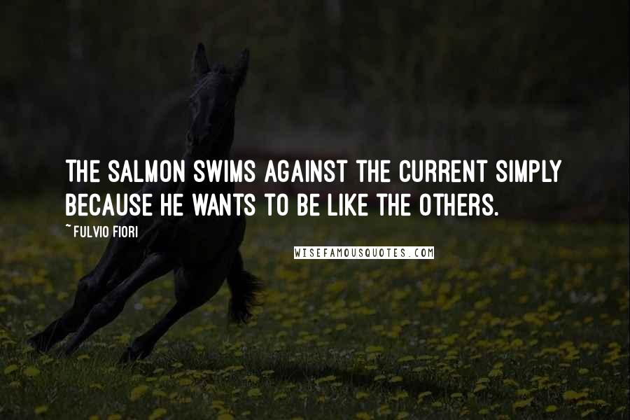 Fulvio Fiori Quotes: The salmon swims against the current simply because he wants to be like the others.