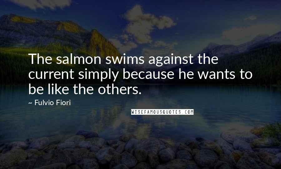 Fulvio Fiori Quotes: The salmon swims against the current simply because he wants to be like the others.