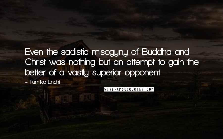 Fumiko Enchi Quotes: Even the sadistic misogyny of Buddha and Christ was nothing but an attempt to gain the better of a vastly superior opponent.