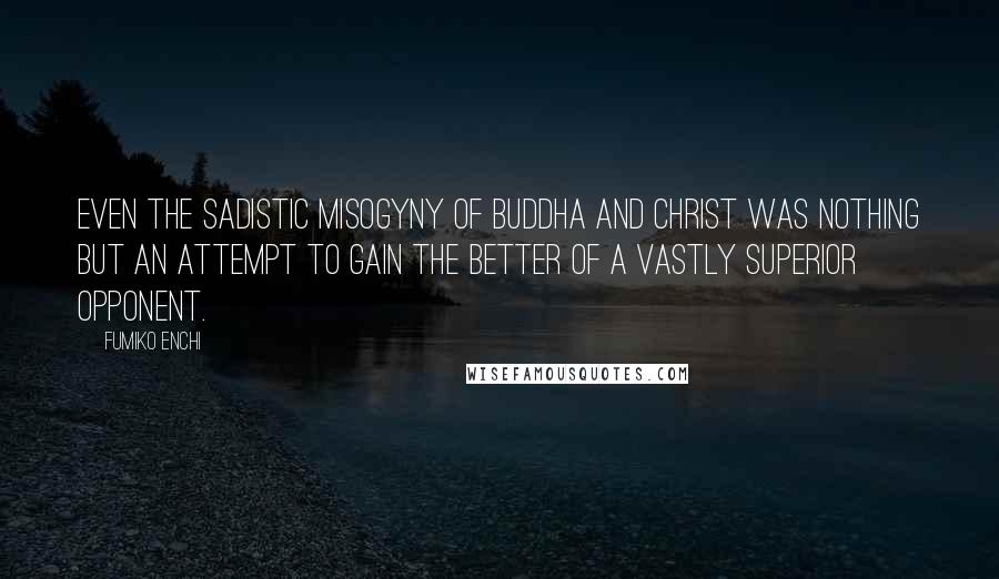 Fumiko Enchi Quotes: Even the sadistic misogyny of Buddha and Christ was nothing but an attempt to gain the better of a vastly superior opponent.