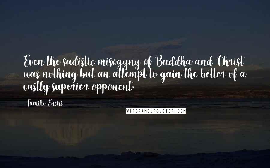 Fumiko Enchi Quotes: Even the sadistic misogyny of Buddha and Christ was nothing but an attempt to gain the better of a vastly superior opponent.