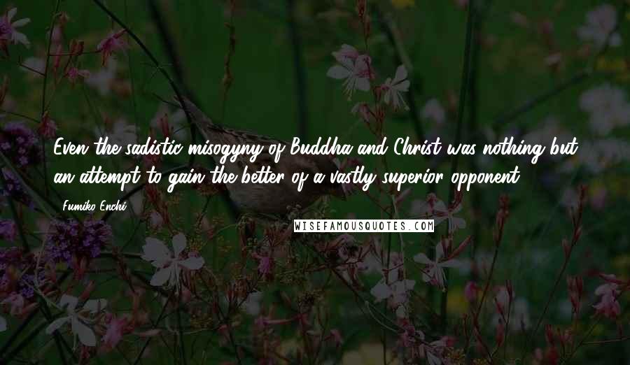 Fumiko Enchi Quotes: Even the sadistic misogyny of Buddha and Christ was nothing but an attempt to gain the better of a vastly superior opponent.