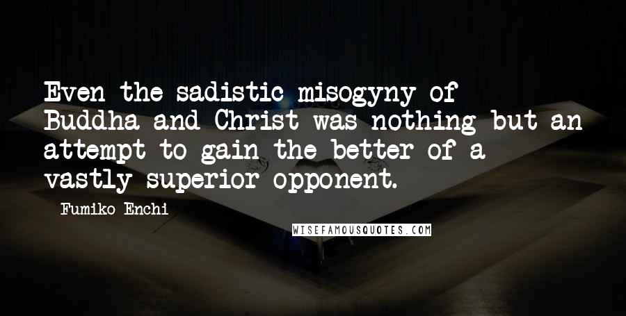 Fumiko Enchi Quotes: Even the sadistic misogyny of Buddha and Christ was nothing but an attempt to gain the better of a vastly superior opponent.