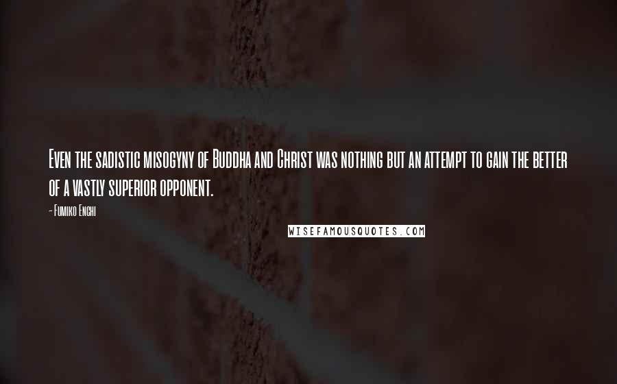 Fumiko Enchi Quotes: Even the sadistic misogyny of Buddha and Christ was nothing but an attempt to gain the better of a vastly superior opponent.