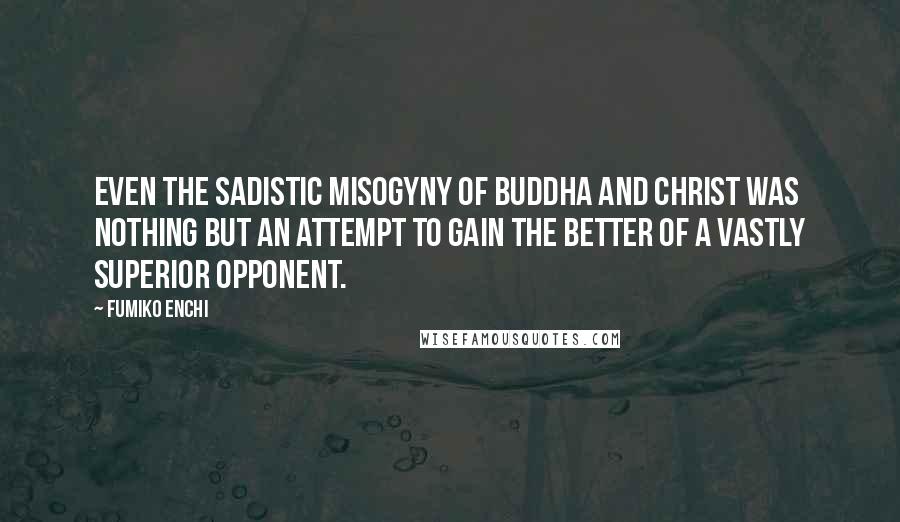 Fumiko Enchi Quotes: Even the sadistic misogyny of Buddha and Christ was nothing but an attempt to gain the better of a vastly superior opponent.
