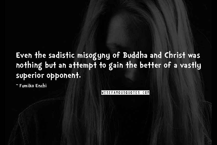 Fumiko Enchi Quotes: Even the sadistic misogyny of Buddha and Christ was nothing but an attempt to gain the better of a vastly superior opponent.