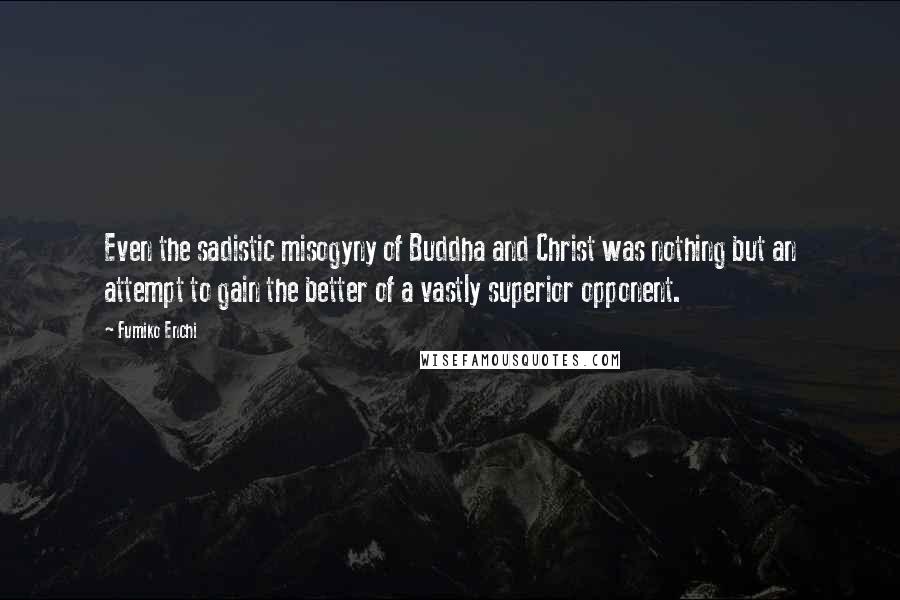 Fumiko Enchi Quotes: Even the sadistic misogyny of Buddha and Christ was nothing but an attempt to gain the better of a vastly superior opponent.