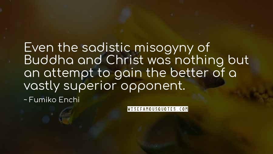 Fumiko Enchi Quotes: Even the sadistic misogyny of Buddha and Christ was nothing but an attempt to gain the better of a vastly superior opponent.