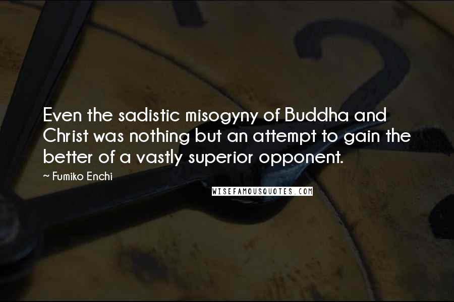 Fumiko Enchi Quotes: Even the sadistic misogyny of Buddha and Christ was nothing but an attempt to gain the better of a vastly superior opponent.