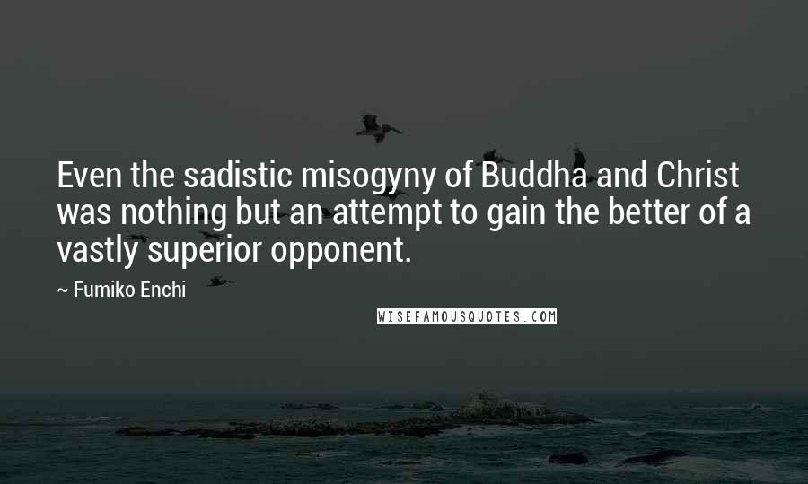 Fumiko Enchi Quotes: Even the sadistic misogyny of Buddha and Christ was nothing but an attempt to gain the better of a vastly superior opponent.